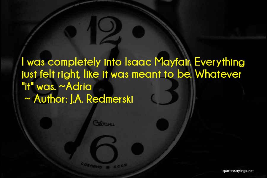 J.A. Redmerski Quotes: I Was Completely Into Isaac Mayfair. Everything Just Felt Right, Like It Was Meant To Be. Whatever It Was. ~adria