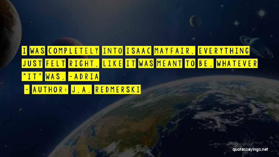 J.A. Redmerski Quotes: I Was Completely Into Isaac Mayfair. Everything Just Felt Right, Like It Was Meant To Be. Whatever It Was. ~adria