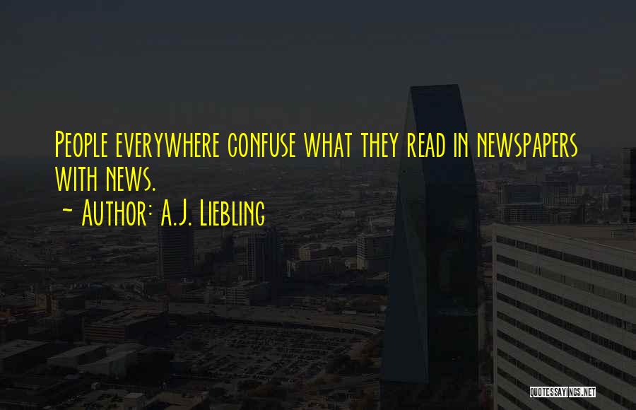 A.J. Liebling Quotes: People Everywhere Confuse What They Read In Newspapers With News.