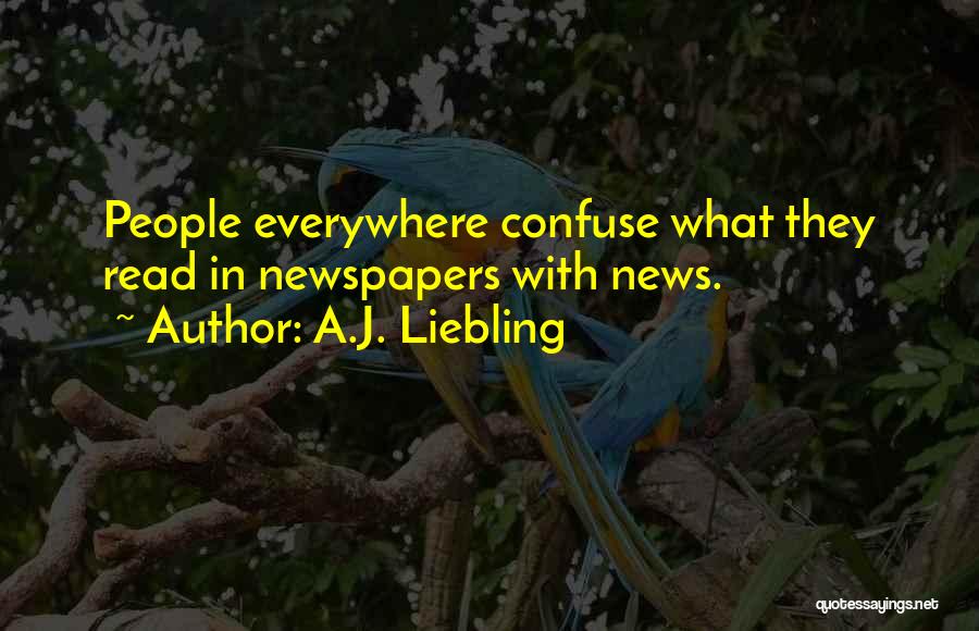 A.J. Liebling Quotes: People Everywhere Confuse What They Read In Newspapers With News.