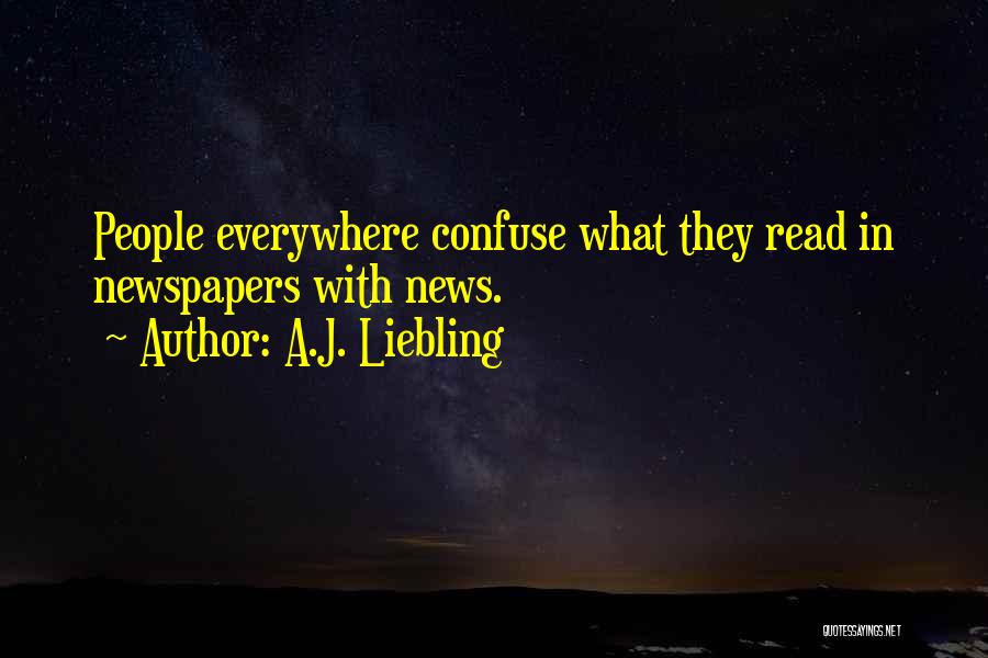 A.J. Liebling Quotes: People Everywhere Confuse What They Read In Newspapers With News.