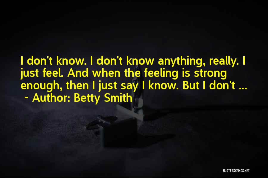 Betty Smith Quotes: I Don't Know. I Don't Know Anything, Really. I Just Feel. And When The Feeling Is Strong Enough, Then I