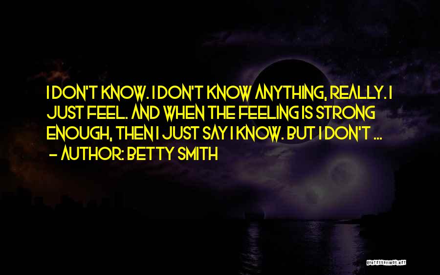 Betty Smith Quotes: I Don't Know. I Don't Know Anything, Really. I Just Feel. And When The Feeling Is Strong Enough, Then I