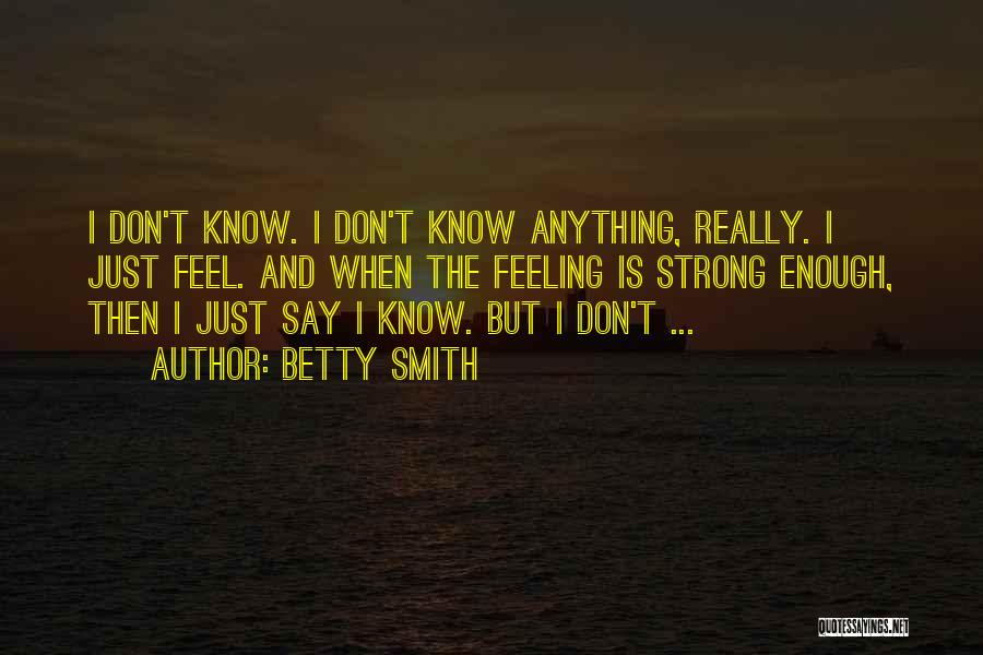 Betty Smith Quotes: I Don't Know. I Don't Know Anything, Really. I Just Feel. And When The Feeling Is Strong Enough, Then I