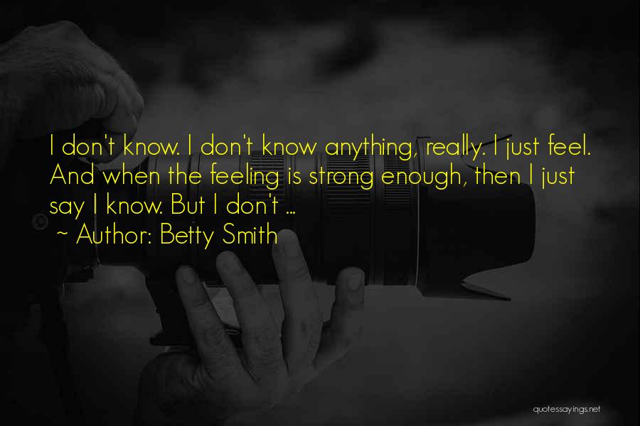 Betty Smith Quotes: I Don't Know. I Don't Know Anything, Really. I Just Feel. And When The Feeling Is Strong Enough, Then I