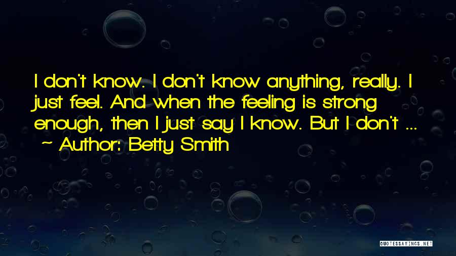 Betty Smith Quotes: I Don't Know. I Don't Know Anything, Really. I Just Feel. And When The Feeling Is Strong Enough, Then I