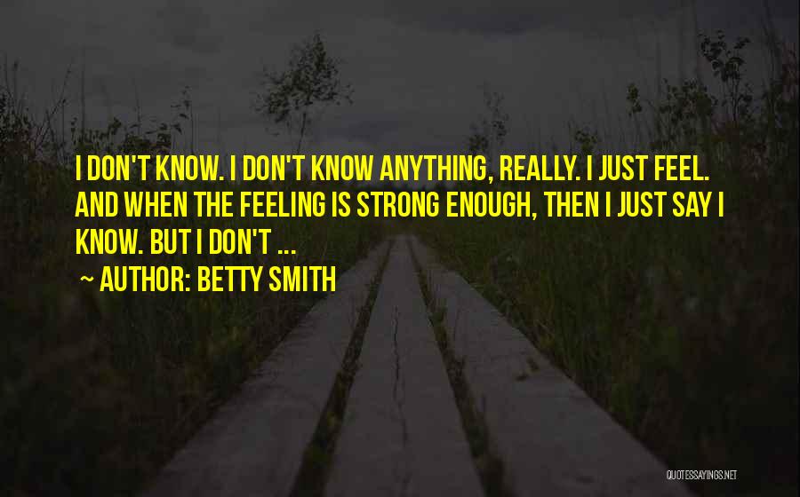 Betty Smith Quotes: I Don't Know. I Don't Know Anything, Really. I Just Feel. And When The Feeling Is Strong Enough, Then I