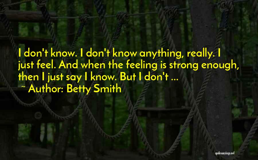 Betty Smith Quotes: I Don't Know. I Don't Know Anything, Really. I Just Feel. And When The Feeling Is Strong Enough, Then I