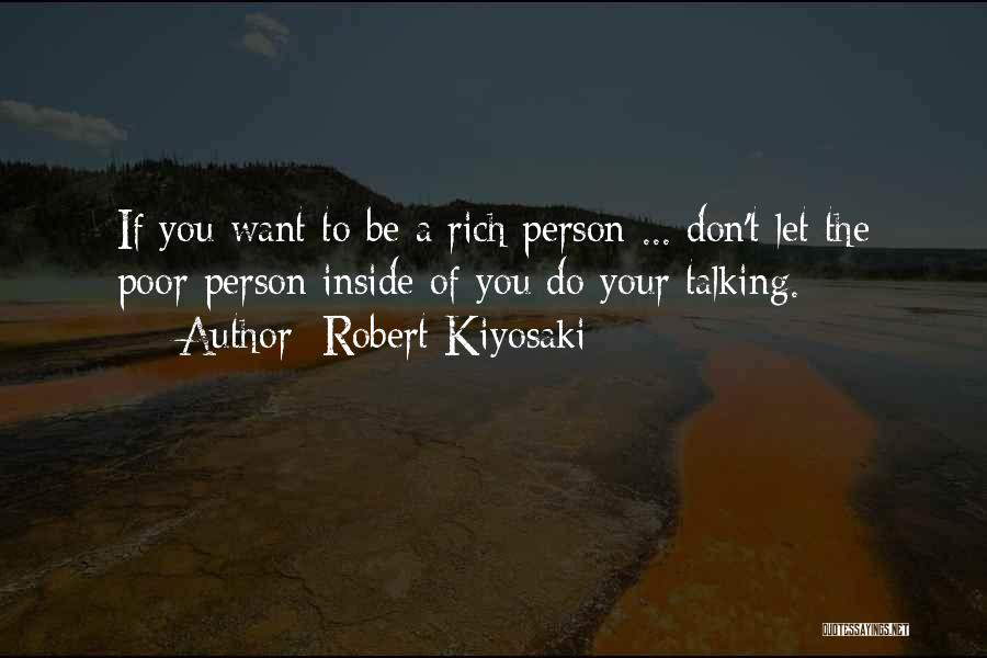 Robert Kiyosaki Quotes: If You Want To Be A Rich Person ... Don't Let The Poor Person Inside Of You Do Your Talking.