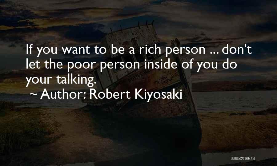 Robert Kiyosaki Quotes: If You Want To Be A Rich Person ... Don't Let The Poor Person Inside Of You Do Your Talking.
