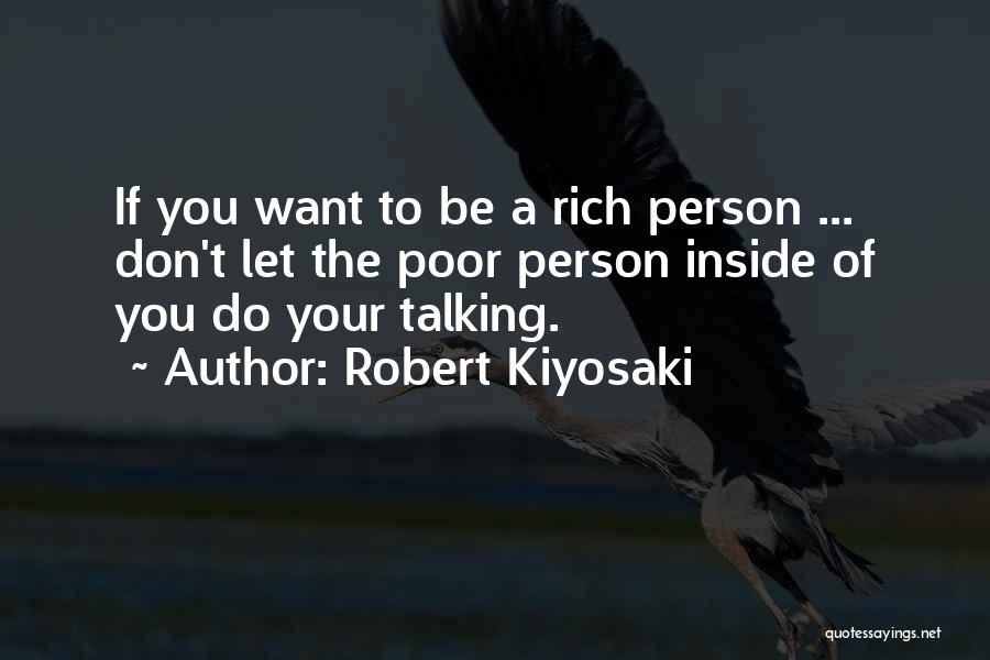 Robert Kiyosaki Quotes: If You Want To Be A Rich Person ... Don't Let The Poor Person Inside Of You Do Your Talking.
