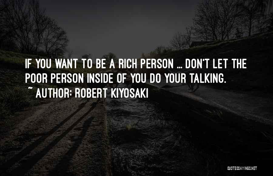 Robert Kiyosaki Quotes: If You Want To Be A Rich Person ... Don't Let The Poor Person Inside Of You Do Your Talking.