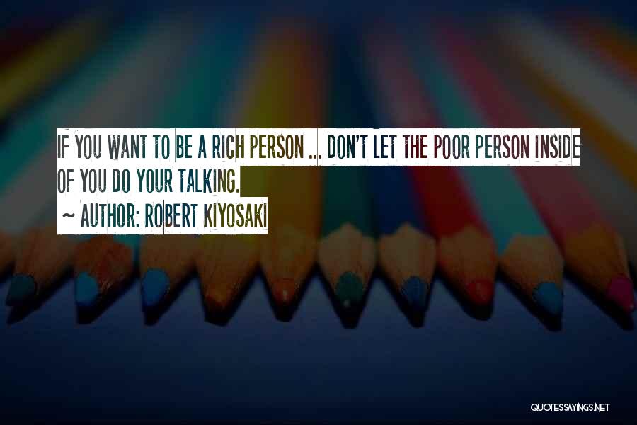 Robert Kiyosaki Quotes: If You Want To Be A Rich Person ... Don't Let The Poor Person Inside Of You Do Your Talking.