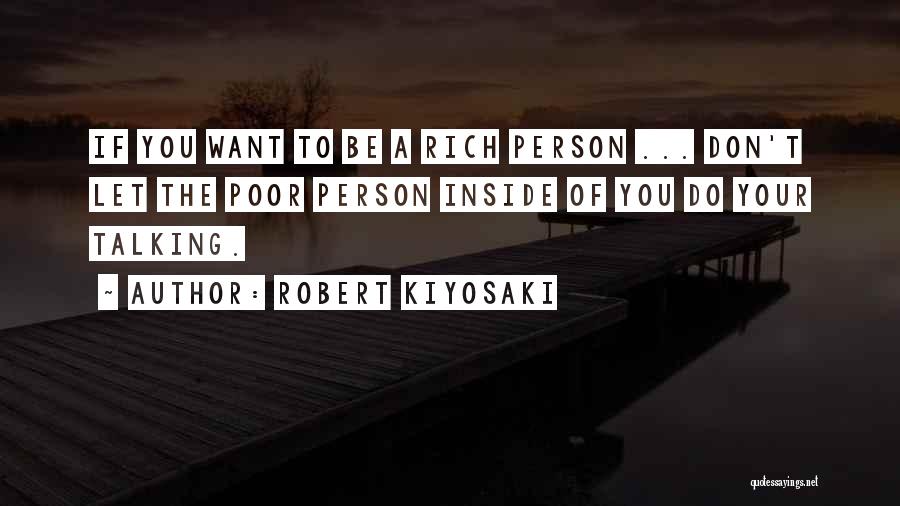 Robert Kiyosaki Quotes: If You Want To Be A Rich Person ... Don't Let The Poor Person Inside Of You Do Your Talking.