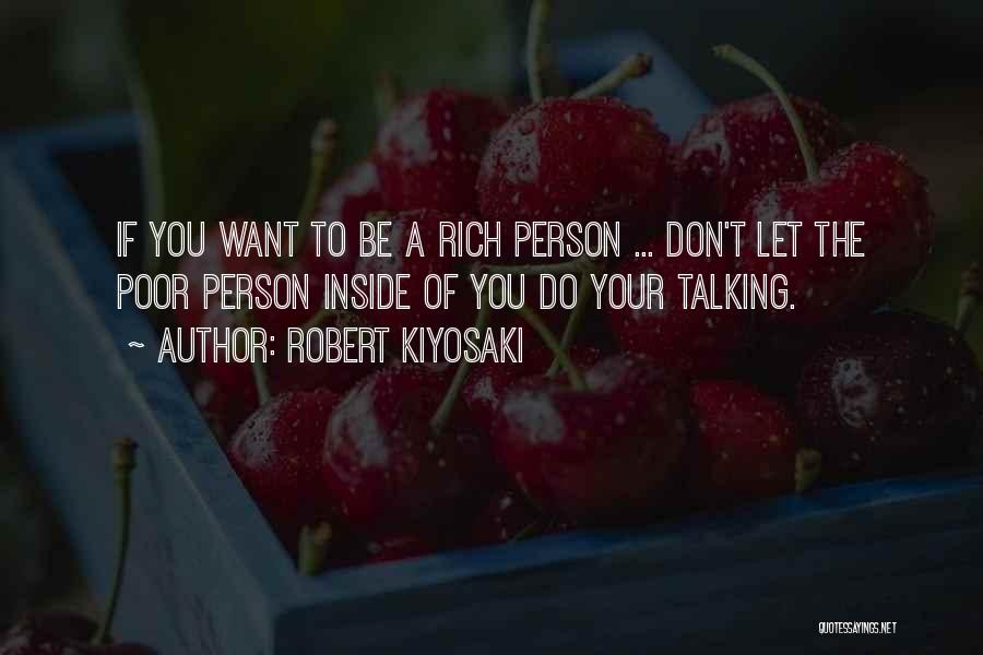 Robert Kiyosaki Quotes: If You Want To Be A Rich Person ... Don't Let The Poor Person Inside Of You Do Your Talking.