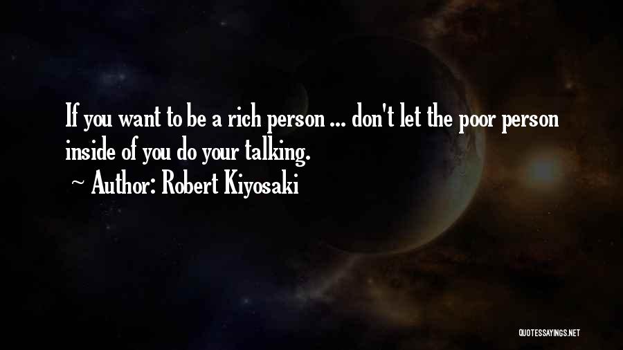 Robert Kiyosaki Quotes: If You Want To Be A Rich Person ... Don't Let The Poor Person Inside Of You Do Your Talking.