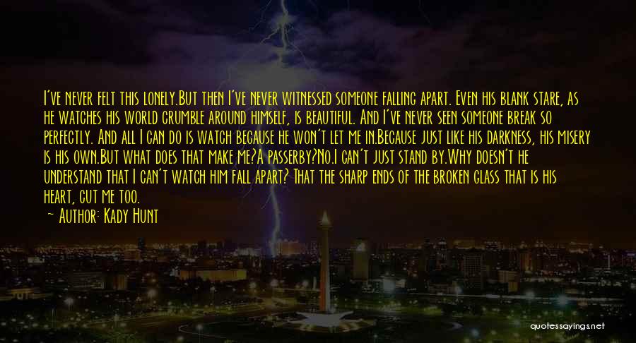 Kady Hunt Quotes: I've Never Felt This Lonely.but Then I've Never Witnessed Someone Falling Apart. Even His Blank Stare, As He Watches His