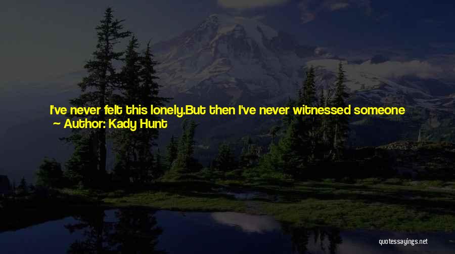 Kady Hunt Quotes: I've Never Felt This Lonely.but Then I've Never Witnessed Someone Falling Apart. Even His Blank Stare, As He Watches His