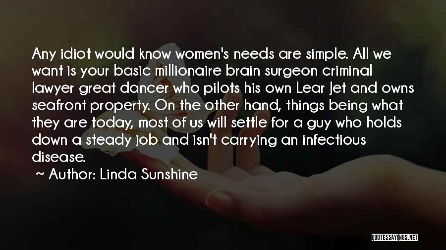 Linda Sunshine Quotes: Any Idiot Would Know Women's Needs Are Simple. All We Want Is Your Basic Millionaire Brain Surgeon Criminal Lawyer Great