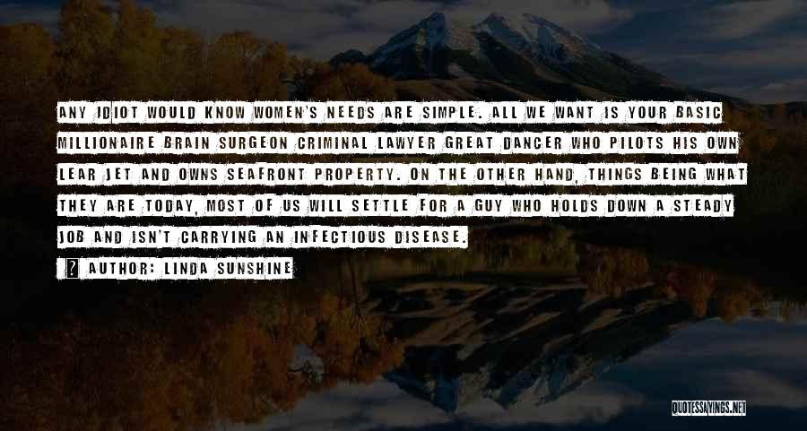 Linda Sunshine Quotes: Any Idiot Would Know Women's Needs Are Simple. All We Want Is Your Basic Millionaire Brain Surgeon Criminal Lawyer Great