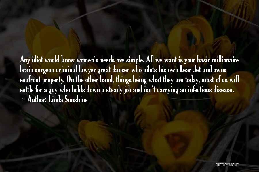 Linda Sunshine Quotes: Any Idiot Would Know Women's Needs Are Simple. All We Want Is Your Basic Millionaire Brain Surgeon Criminal Lawyer Great