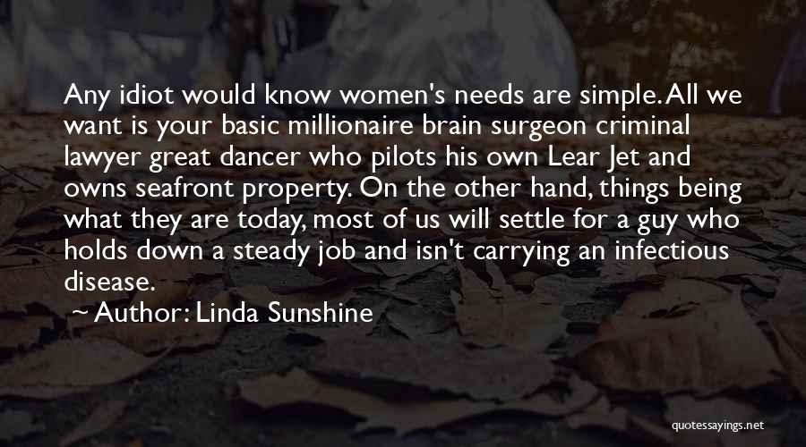 Linda Sunshine Quotes: Any Idiot Would Know Women's Needs Are Simple. All We Want Is Your Basic Millionaire Brain Surgeon Criminal Lawyer Great