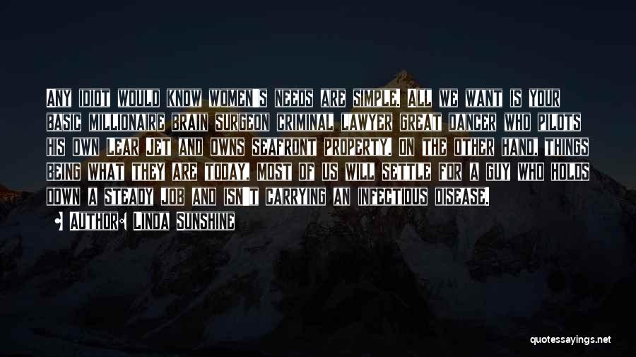 Linda Sunshine Quotes: Any Idiot Would Know Women's Needs Are Simple. All We Want Is Your Basic Millionaire Brain Surgeon Criminal Lawyer Great