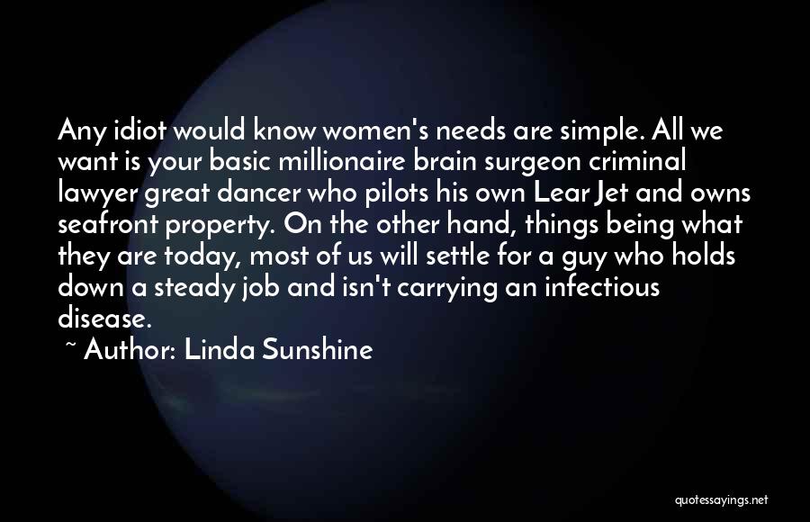 Linda Sunshine Quotes: Any Idiot Would Know Women's Needs Are Simple. All We Want Is Your Basic Millionaire Brain Surgeon Criminal Lawyer Great