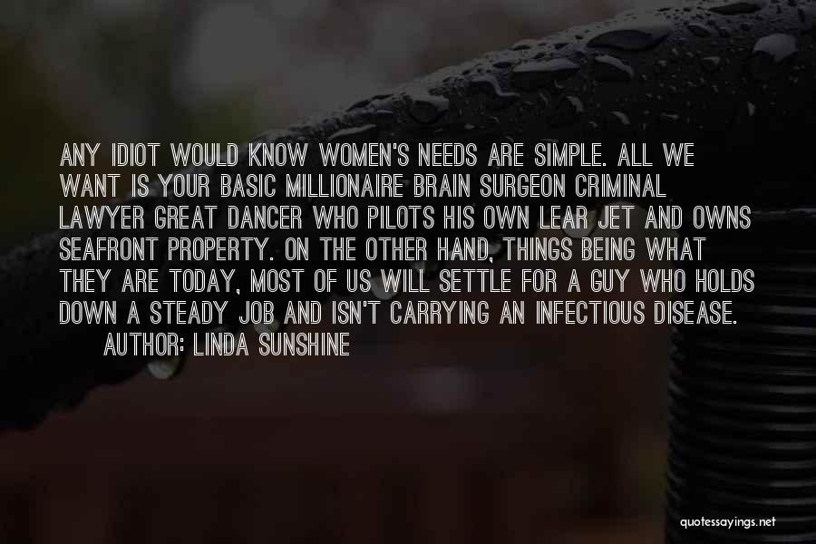 Linda Sunshine Quotes: Any Idiot Would Know Women's Needs Are Simple. All We Want Is Your Basic Millionaire Brain Surgeon Criminal Lawyer Great