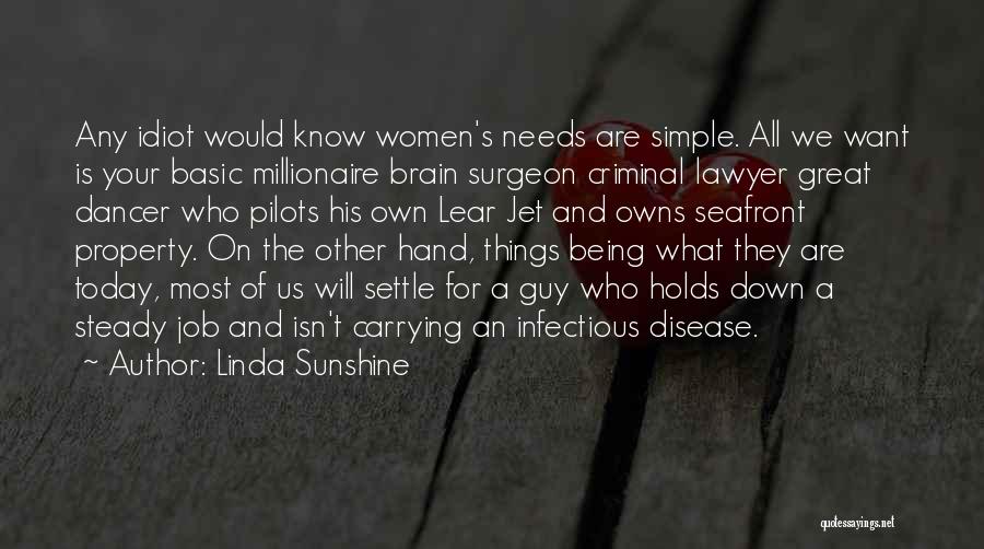 Linda Sunshine Quotes: Any Idiot Would Know Women's Needs Are Simple. All We Want Is Your Basic Millionaire Brain Surgeon Criminal Lawyer Great