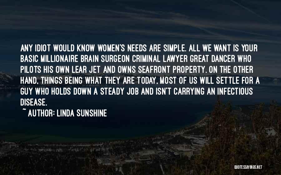 Linda Sunshine Quotes: Any Idiot Would Know Women's Needs Are Simple. All We Want Is Your Basic Millionaire Brain Surgeon Criminal Lawyer Great