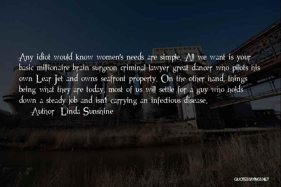 Linda Sunshine Quotes: Any Idiot Would Know Women's Needs Are Simple. All We Want Is Your Basic Millionaire Brain Surgeon Criminal Lawyer Great