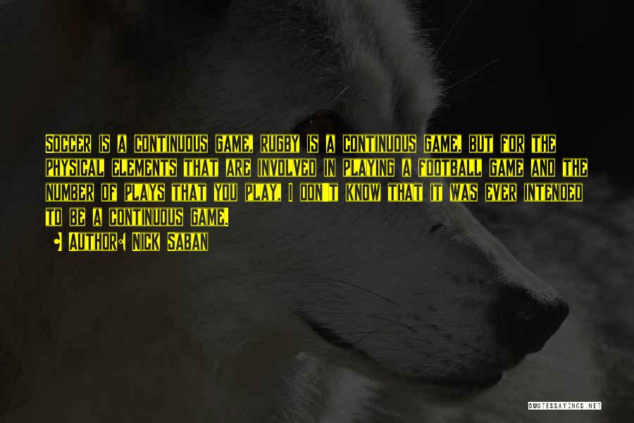 Nick Saban Quotes: Soccer Is A Continuous Game, Rugby Is A Continuous Game, But For The Physical Elements That Are Involved In Playing