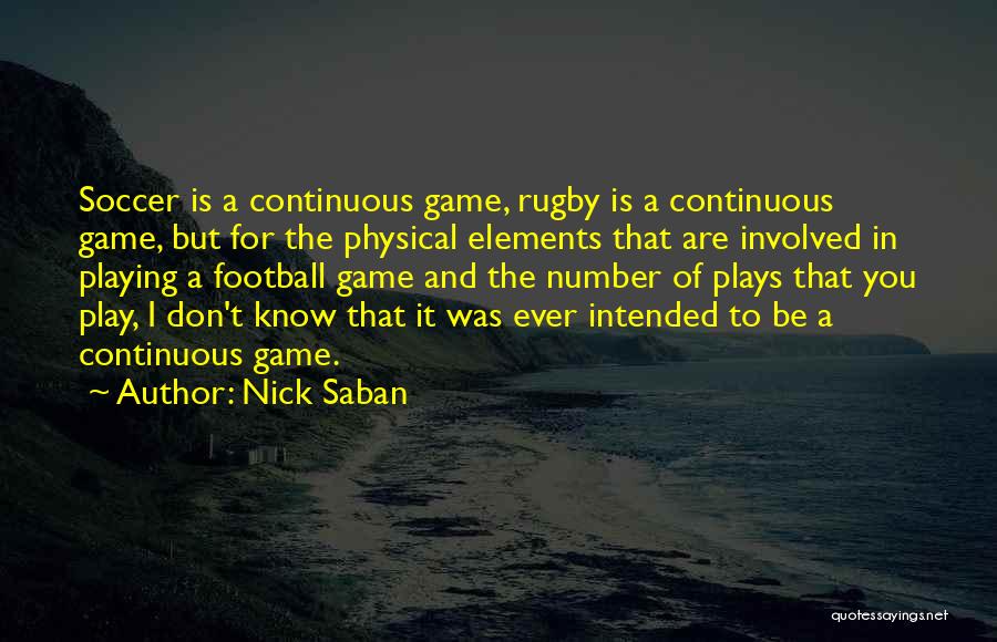 Nick Saban Quotes: Soccer Is A Continuous Game, Rugby Is A Continuous Game, But For The Physical Elements That Are Involved In Playing