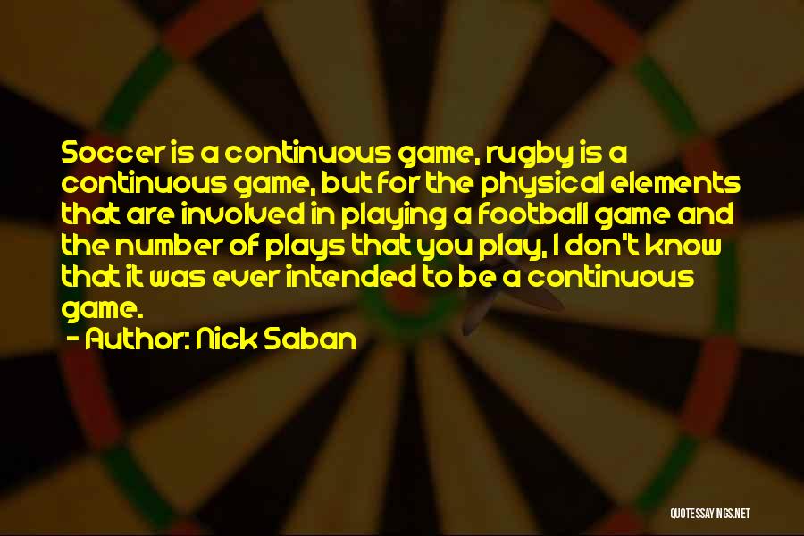 Nick Saban Quotes: Soccer Is A Continuous Game, Rugby Is A Continuous Game, But For The Physical Elements That Are Involved In Playing