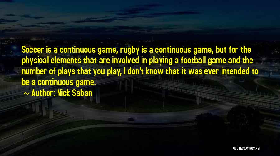 Nick Saban Quotes: Soccer Is A Continuous Game, Rugby Is A Continuous Game, But For The Physical Elements That Are Involved In Playing
