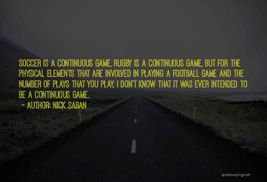 Nick Saban Quotes: Soccer Is A Continuous Game, Rugby Is A Continuous Game, But For The Physical Elements That Are Involved In Playing