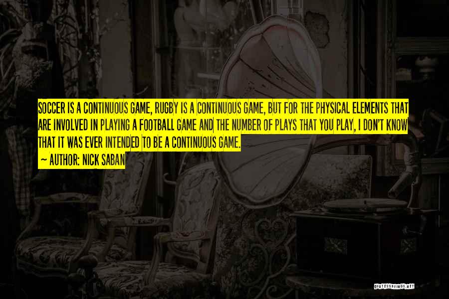 Nick Saban Quotes: Soccer Is A Continuous Game, Rugby Is A Continuous Game, But For The Physical Elements That Are Involved In Playing