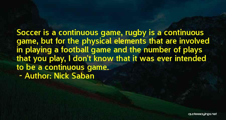 Nick Saban Quotes: Soccer Is A Continuous Game, Rugby Is A Continuous Game, But For The Physical Elements That Are Involved In Playing