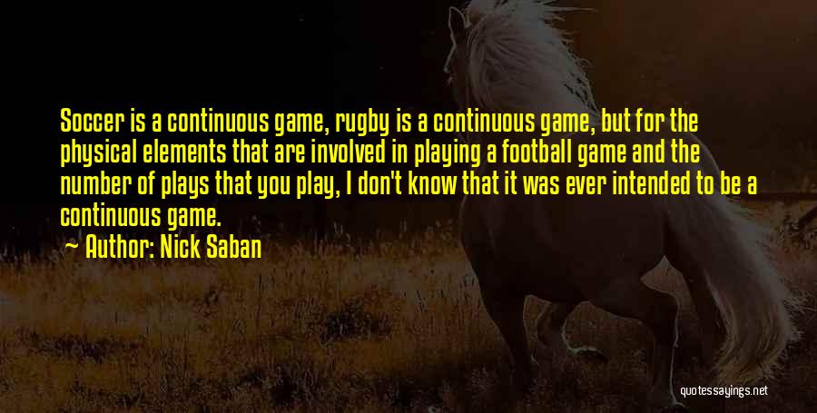 Nick Saban Quotes: Soccer Is A Continuous Game, Rugby Is A Continuous Game, But For The Physical Elements That Are Involved In Playing