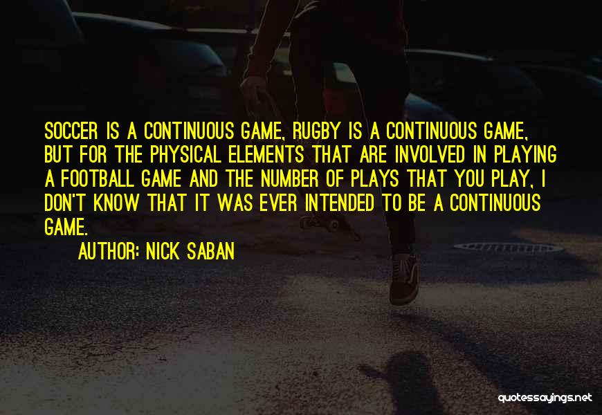 Nick Saban Quotes: Soccer Is A Continuous Game, Rugby Is A Continuous Game, But For The Physical Elements That Are Involved In Playing