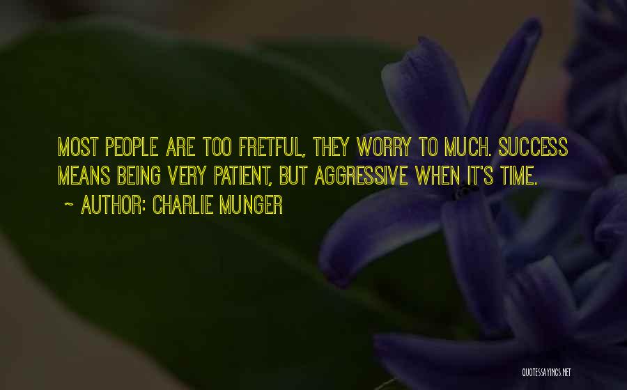 Charlie Munger Quotes: Most People Are Too Fretful, They Worry To Much. Success Means Being Very Patient, But Aggressive When It's Time.