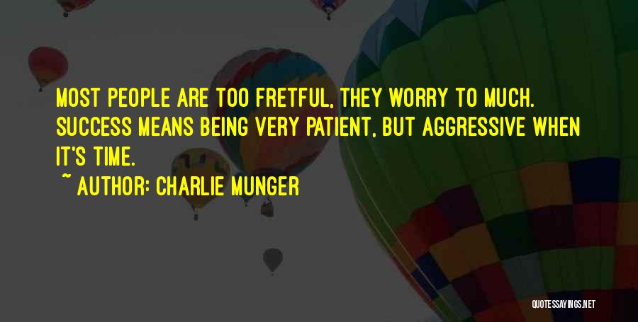 Charlie Munger Quotes: Most People Are Too Fretful, They Worry To Much. Success Means Being Very Patient, But Aggressive When It's Time.