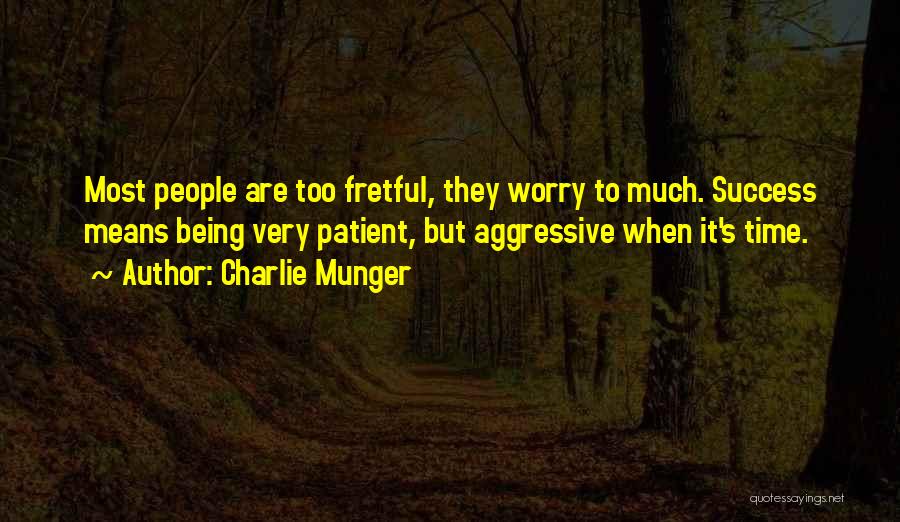 Charlie Munger Quotes: Most People Are Too Fretful, They Worry To Much. Success Means Being Very Patient, But Aggressive When It's Time.