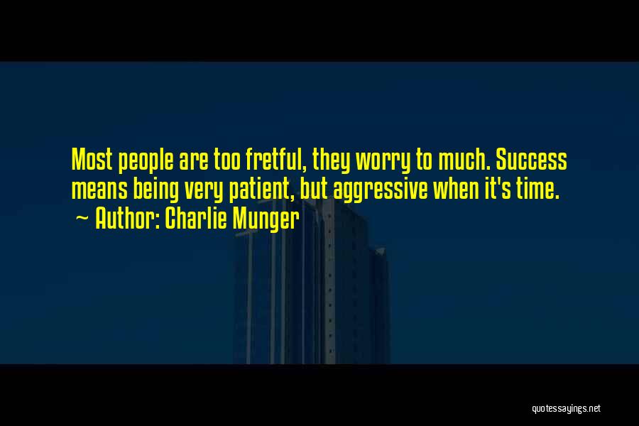 Charlie Munger Quotes: Most People Are Too Fretful, They Worry To Much. Success Means Being Very Patient, But Aggressive When It's Time.