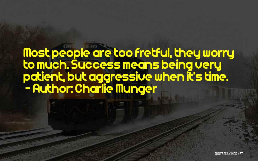 Charlie Munger Quotes: Most People Are Too Fretful, They Worry To Much. Success Means Being Very Patient, But Aggressive When It's Time.