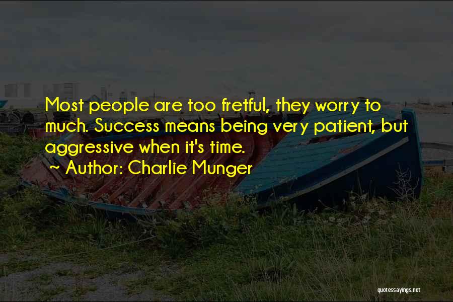 Charlie Munger Quotes: Most People Are Too Fretful, They Worry To Much. Success Means Being Very Patient, But Aggressive When It's Time.