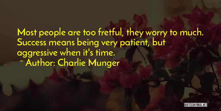 Charlie Munger Quotes: Most People Are Too Fretful, They Worry To Much. Success Means Being Very Patient, But Aggressive When It's Time.