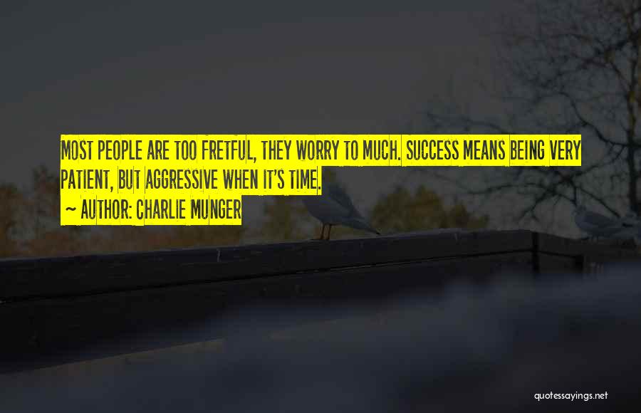 Charlie Munger Quotes: Most People Are Too Fretful, They Worry To Much. Success Means Being Very Patient, But Aggressive When It's Time.