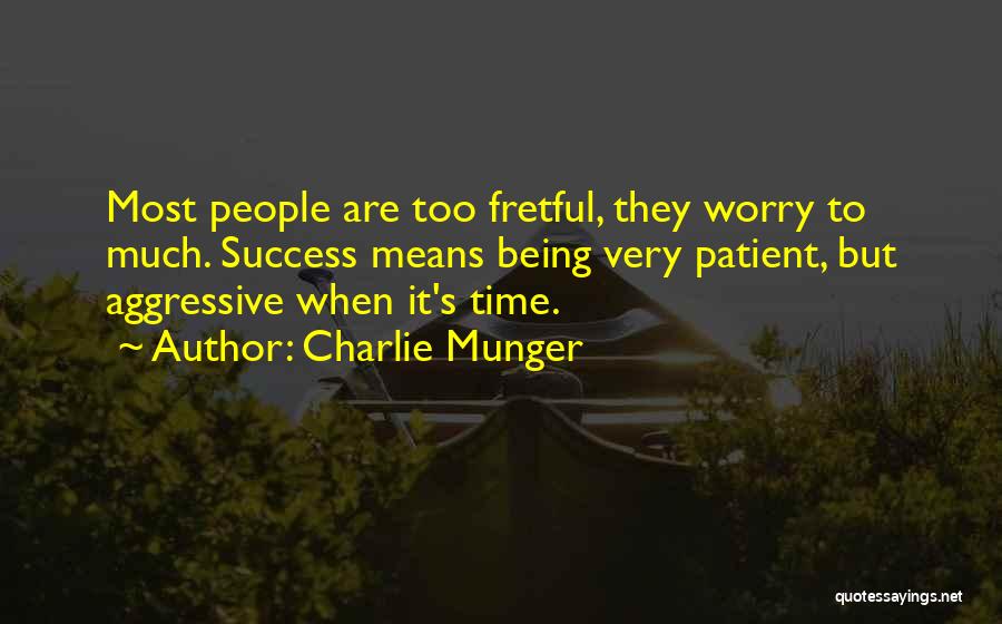 Charlie Munger Quotes: Most People Are Too Fretful, They Worry To Much. Success Means Being Very Patient, But Aggressive When It's Time.